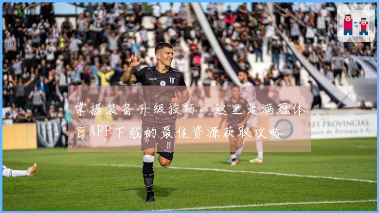 掌握装备升级技巧，这里是满冠体育APP下载的最佳资源获取攻略