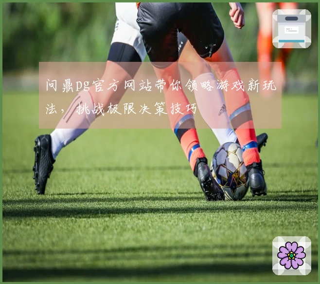 问鼎pg官方网站带你领略游戏新玩法，挑战极限决策技巧