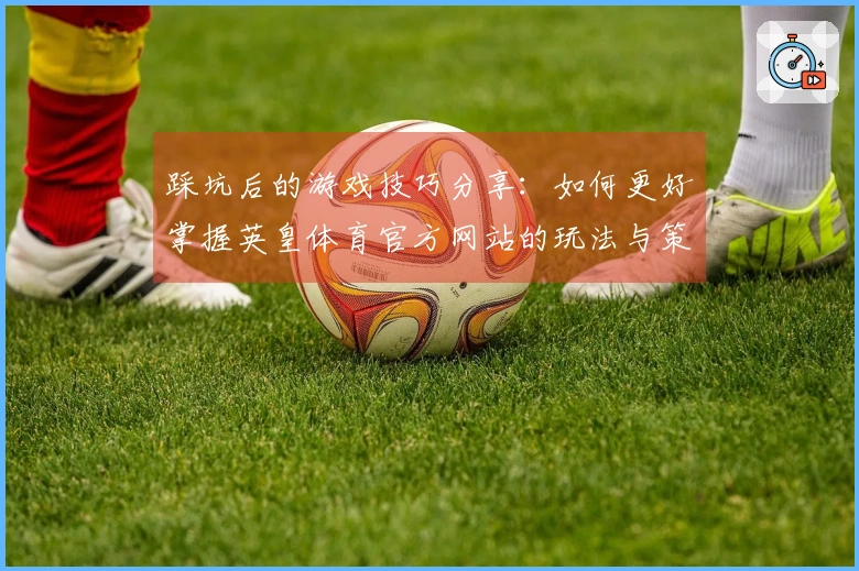 踩坑后的游戏技巧分享：如何更好掌握英皇体育官方网站的玩法与策略