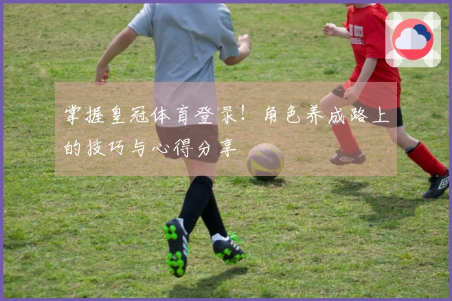 掌握皇冠体育登录！角色养成路上的技巧与心得分享