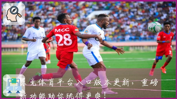 乐竞体育平台入口版本更新，重磅新功能助你玩得更爽！