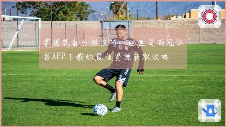 掌握装备升级技巧，这里是满冠体育APP下载的最佳资源获取攻略