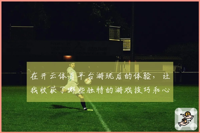 在开云体育平台游玩后的体验，让我收获了哪些独特的游戏技巧和心得？