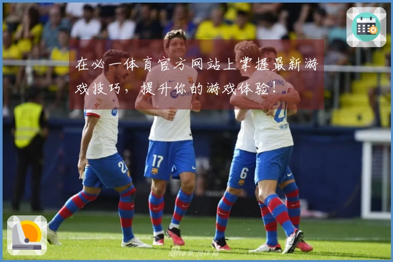 在必一体育官方网站上掌握最新游戏技巧，提升你的游戏体验！