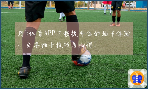 用b体育APP下载提升你的抽卡体验，分享抽卡技巧与心得！