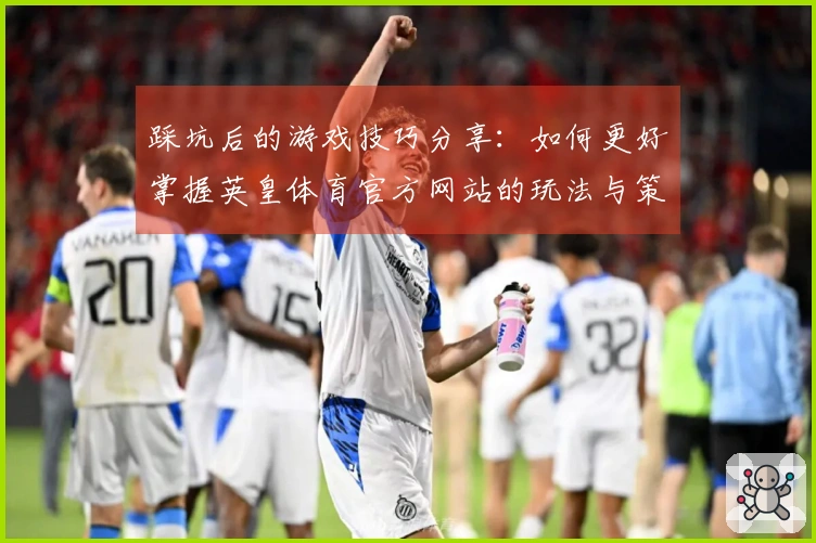 踩坑后的游戏技巧分享：如何更好掌握英皇体育官方网站的玩法与策略