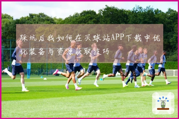 踩坑后我如何在买球站APP下载中优化装备与资源获取技巧