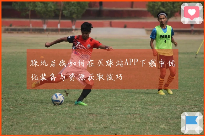 踩坑后我如何在买球站APP下载中优化装备与资源获取技巧