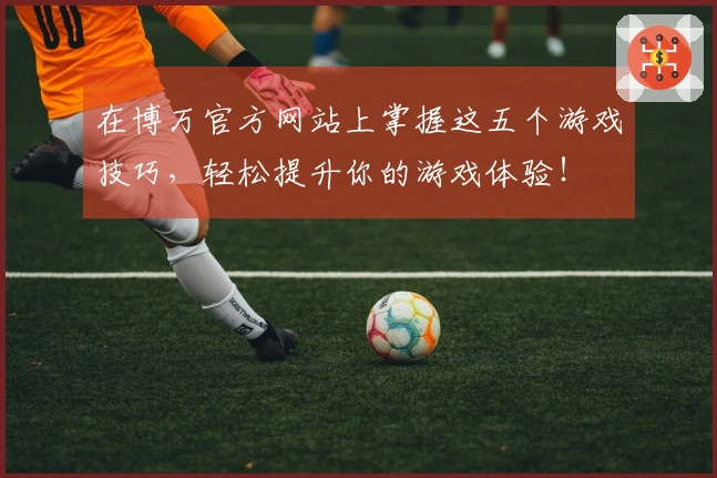 在博万官方网站上掌握这五个游戏技巧，轻松提升你的游戏体验！