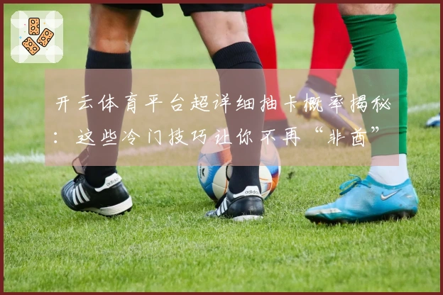 开云体育平台超详细抽卡概率揭秘：这些冷门技巧让你不再“非酋”！