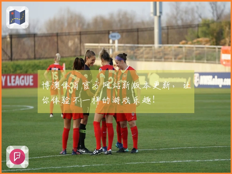博澳体育官方网站新版本更新，让你体验不一样的游戏乐趣！