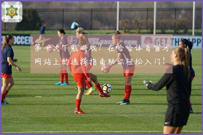 第一次下载游戏？在哈哈体育官方网站上的选择指南助你轻松入门！