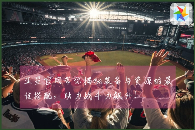 亚星官网带你揭秘装备与资源的最佳搭配，助力战斗力飙升！