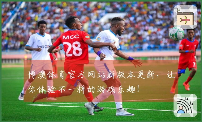 博澳体育官方网站新版本更新，让你体验不一样的游戏乐趣！