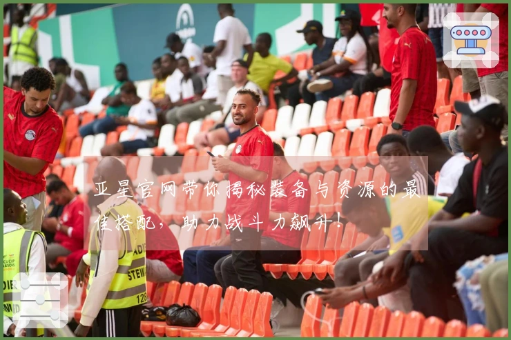 亚星官网带你揭秘装备与资源的最佳搭配，助力战斗力飙升！