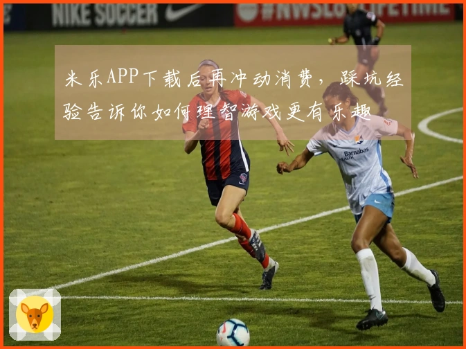 米乐APP下载后再冲动消费，踩坑经验告诉你如何理智游戏更有乐趣