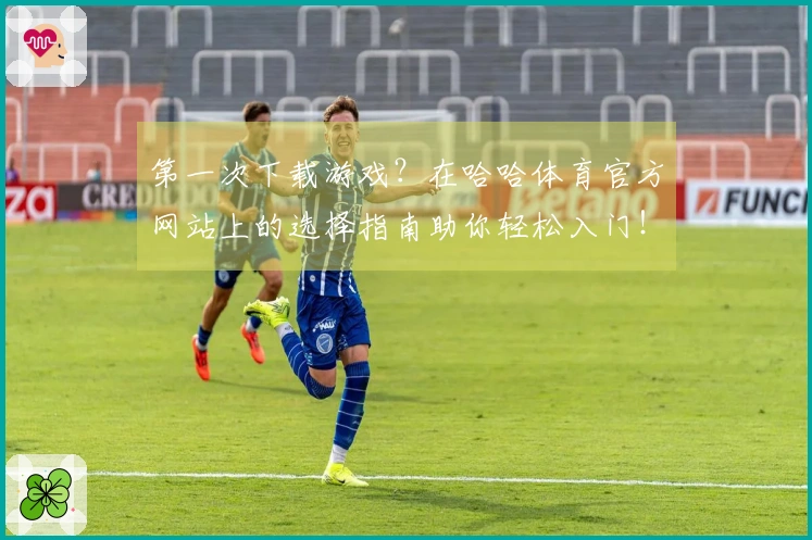 第一次下载游戏？在哈哈体育官方网站上的选择指南助你轻松入门！