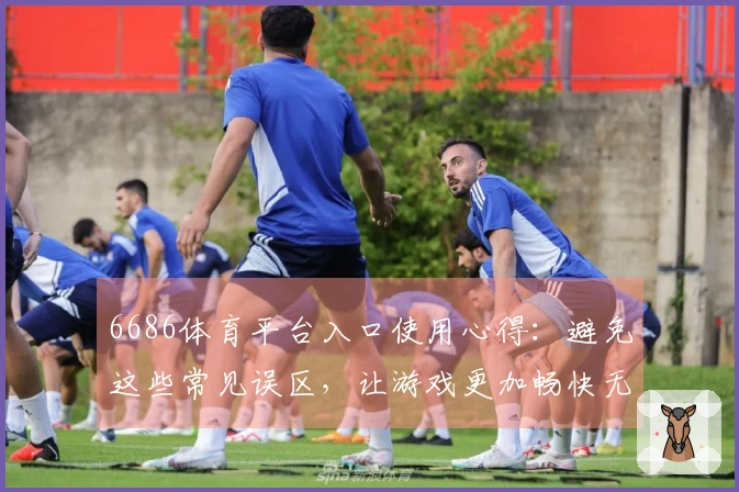 6686体育平台入口使用心得：避免这些常见误区，让游戏更加畅快无阻