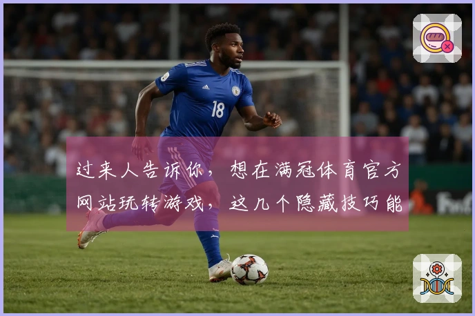 过来人告诉你，想在满冠体育官方网站玩转游戏，这几个隐藏技巧能帮你少走弯路！