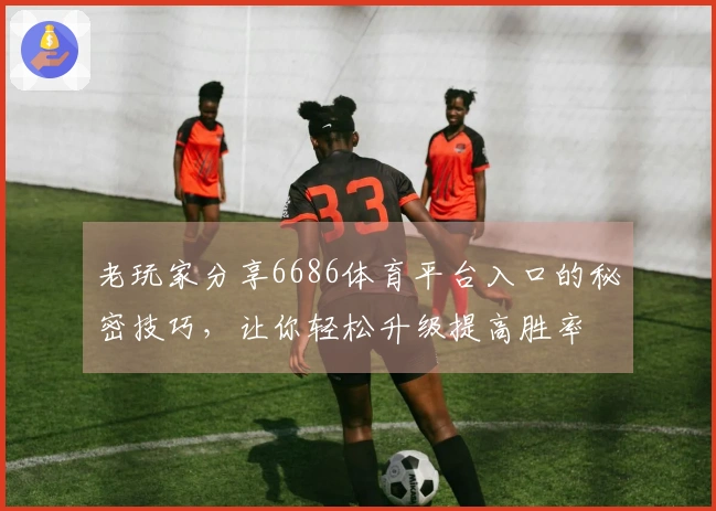 老玩家分享6686体育平台入口的秘密技巧，让你轻松升级提高胜率