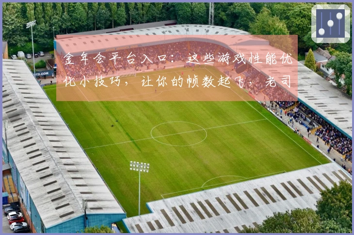 金年会平台入口：这些游戏性能优化小技巧，让你的帧数起飞，老司机都惊呼太香了！