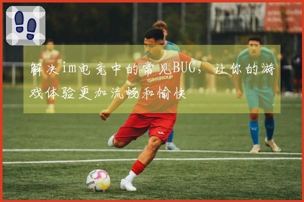 解决im电竞中的常见BUG，让你的游戏体验更加流畅和愉快