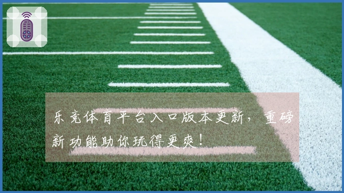 乐竞体育平台入口版本更新，重磅新功能助你玩得更爽！